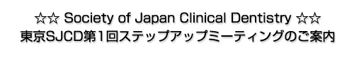 ☆☆ Society of Japan Clinical Dentistry ☆☆東京SJCD第1回ステップアップミーティングのご案内