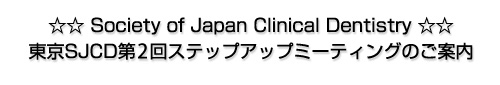 ☆☆ Society of Japan Clinical Dentistry ☆☆東京SJCD第2回ステップアップミーティングのご案内